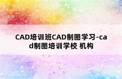 CAD培训班CAD制图学习-cad制图培训学校 机构